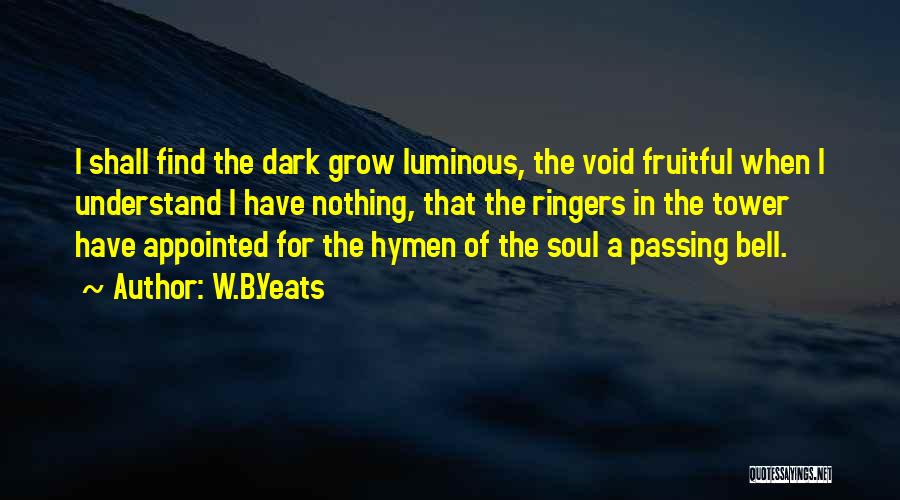 W.B.Yeats Quotes: I Shall Find The Dark Grow Luminous, The Void Fruitful When I Understand I Have Nothing, That The Ringers In