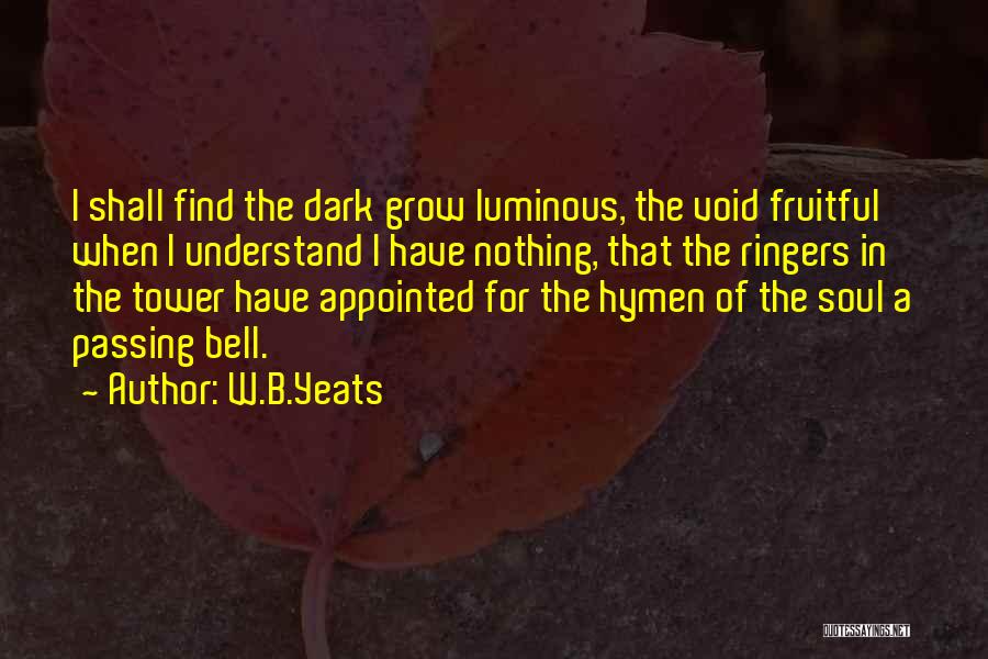 W.B.Yeats Quotes: I Shall Find The Dark Grow Luminous, The Void Fruitful When I Understand I Have Nothing, That The Ringers In