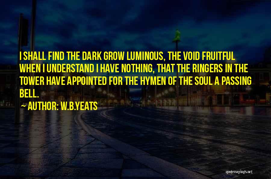 W.B.Yeats Quotes: I Shall Find The Dark Grow Luminous, The Void Fruitful When I Understand I Have Nothing, That The Ringers In