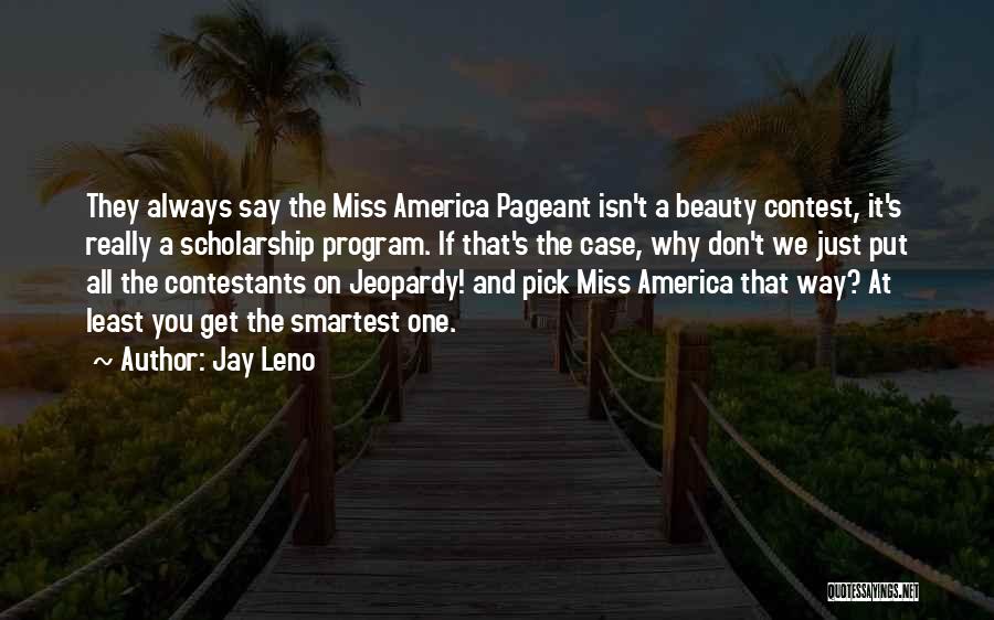Jay Leno Quotes: They Always Say The Miss America Pageant Isn't A Beauty Contest, It's Really A Scholarship Program. If That's The Case,