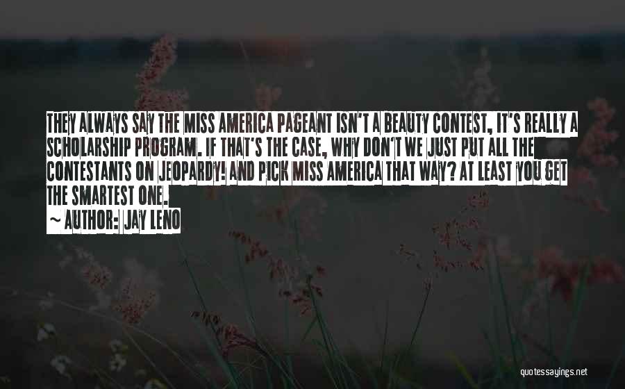 Jay Leno Quotes: They Always Say The Miss America Pageant Isn't A Beauty Contest, It's Really A Scholarship Program. If That's The Case,