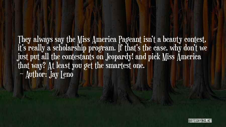 Jay Leno Quotes: They Always Say The Miss America Pageant Isn't A Beauty Contest, It's Really A Scholarship Program. If That's The Case,