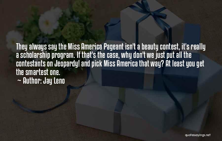 Jay Leno Quotes: They Always Say The Miss America Pageant Isn't A Beauty Contest, It's Really A Scholarship Program. If That's The Case,