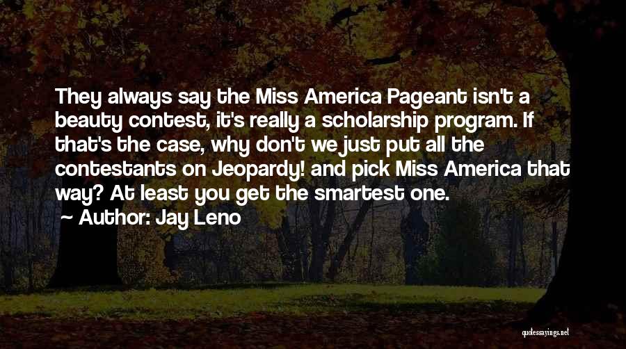 Jay Leno Quotes: They Always Say The Miss America Pageant Isn't A Beauty Contest, It's Really A Scholarship Program. If That's The Case,