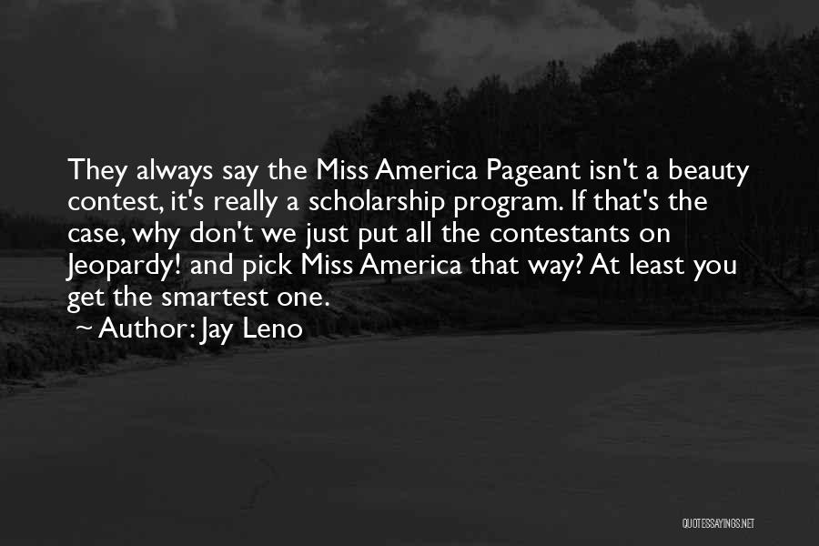 Jay Leno Quotes: They Always Say The Miss America Pageant Isn't A Beauty Contest, It's Really A Scholarship Program. If That's The Case,