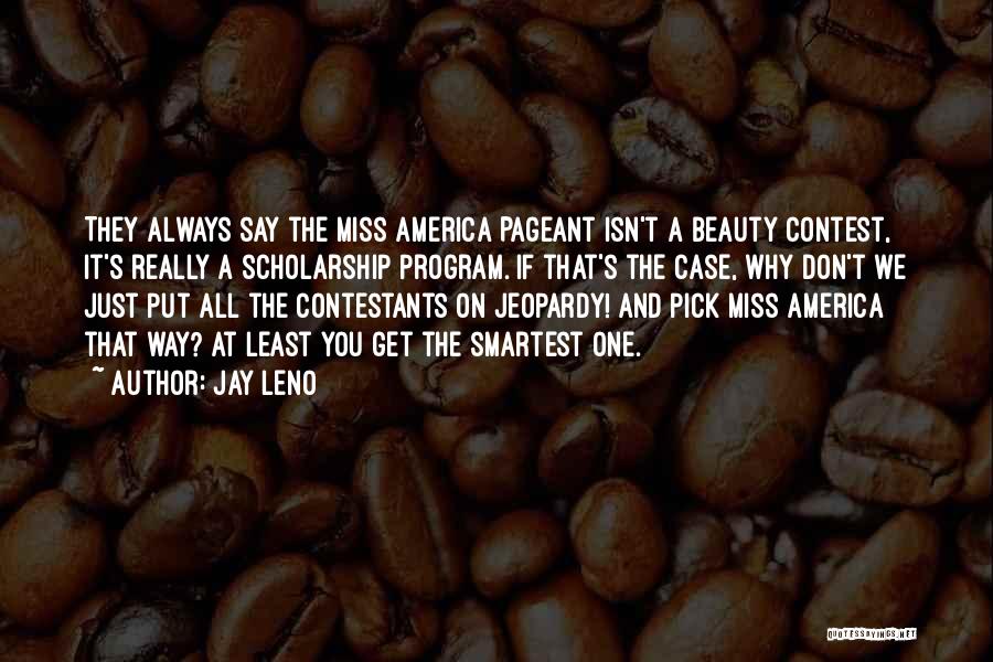 Jay Leno Quotes: They Always Say The Miss America Pageant Isn't A Beauty Contest, It's Really A Scholarship Program. If That's The Case,