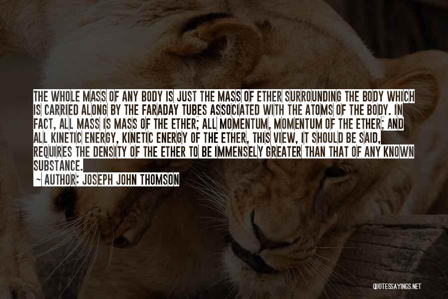 Joseph John Thomson Quotes: The Whole Mass Of Any Body Is Just The Mass Of Ether Surrounding The Body Which Is Carried Along By