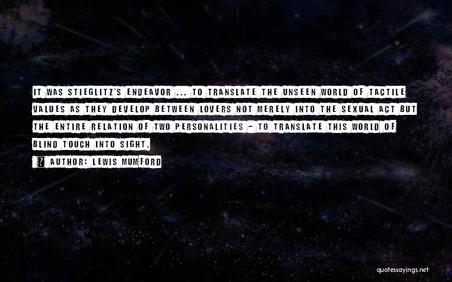 Lewis Mumford Quotes: It Was Stieglitz's Endeavor ... To Translate The Unseen World Of Tactile Values As They Develop Between Lovers Not Merely