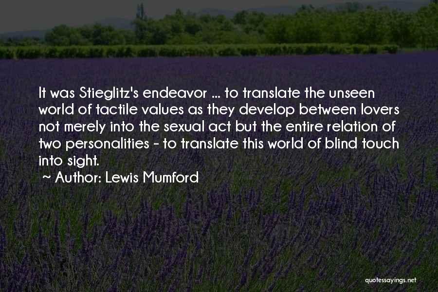 Lewis Mumford Quotes: It Was Stieglitz's Endeavor ... To Translate The Unseen World Of Tactile Values As They Develop Between Lovers Not Merely