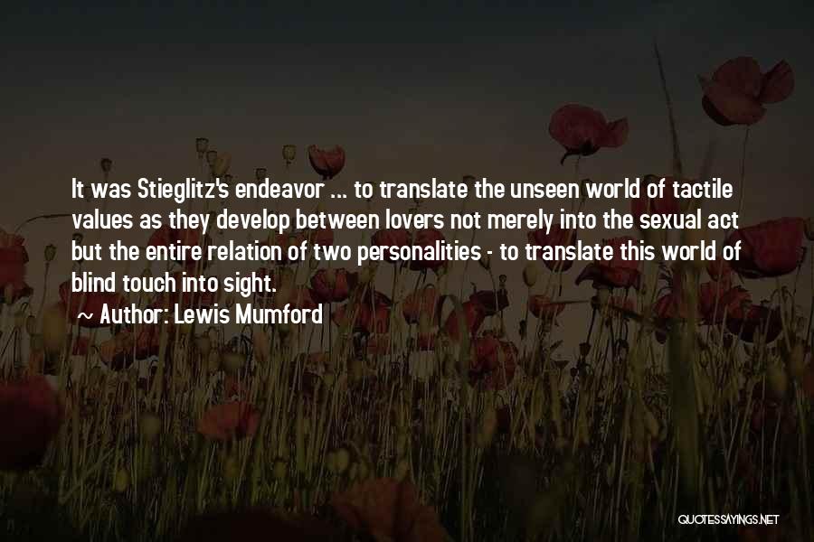 Lewis Mumford Quotes: It Was Stieglitz's Endeavor ... To Translate The Unseen World Of Tactile Values As They Develop Between Lovers Not Merely