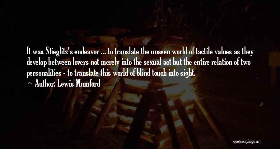 Lewis Mumford Quotes: It Was Stieglitz's Endeavor ... To Translate The Unseen World Of Tactile Values As They Develop Between Lovers Not Merely