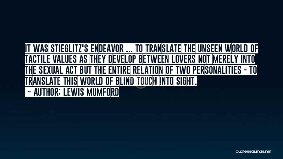 Lewis Mumford Quotes: It Was Stieglitz's Endeavor ... To Translate The Unseen World Of Tactile Values As They Develop Between Lovers Not Merely