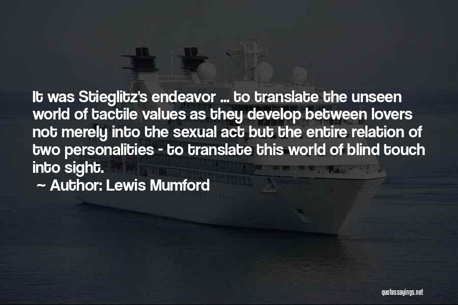 Lewis Mumford Quotes: It Was Stieglitz's Endeavor ... To Translate The Unseen World Of Tactile Values As They Develop Between Lovers Not Merely