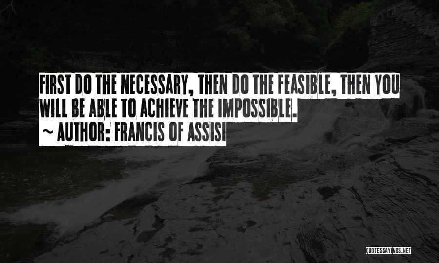 Francis Of Assisi Quotes: First Do The Necessary, Then Do The Feasible, Then You Will Be Able To Achieve The Impossible.