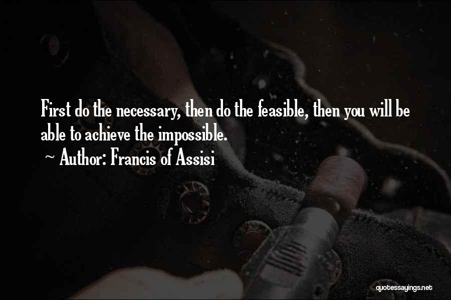 Francis Of Assisi Quotes: First Do The Necessary, Then Do The Feasible, Then You Will Be Able To Achieve The Impossible.