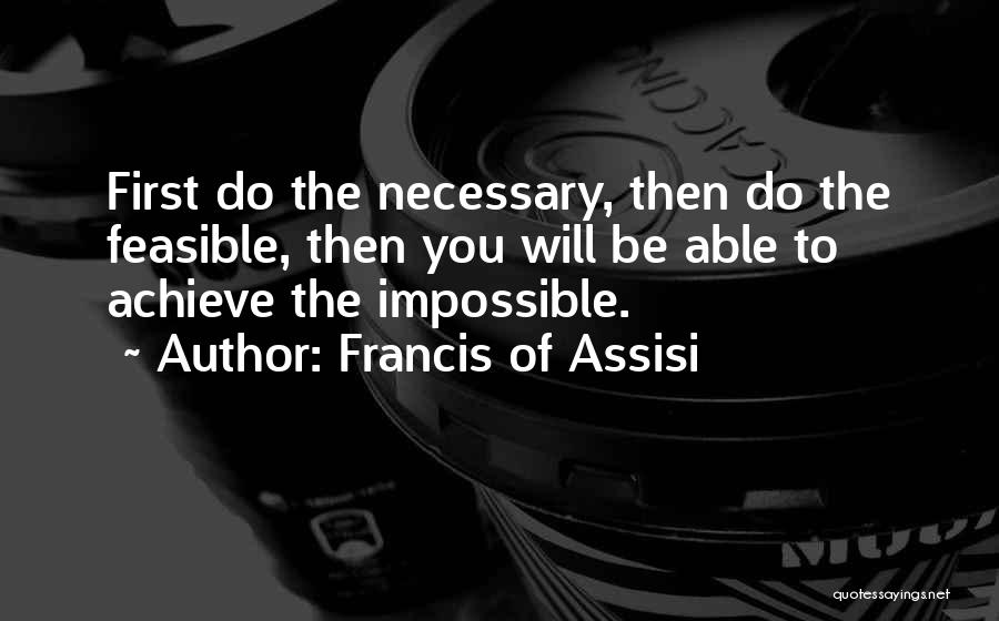 Francis Of Assisi Quotes: First Do The Necessary, Then Do The Feasible, Then You Will Be Able To Achieve The Impossible.