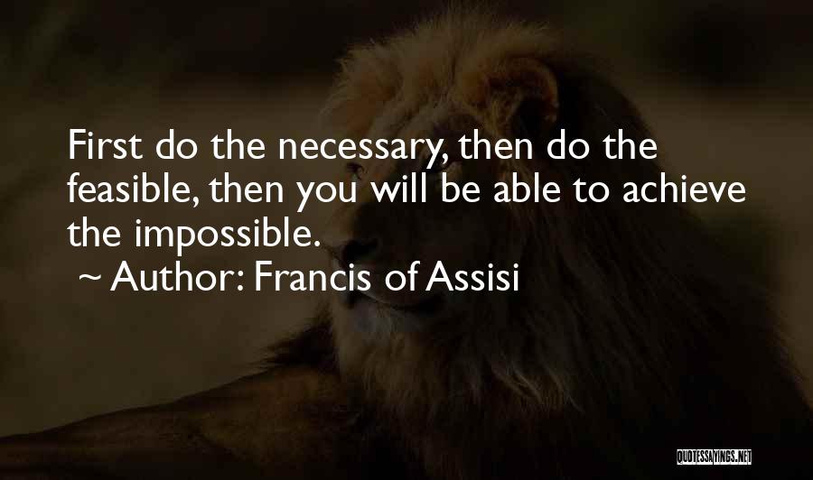 Francis Of Assisi Quotes: First Do The Necessary, Then Do The Feasible, Then You Will Be Able To Achieve The Impossible.