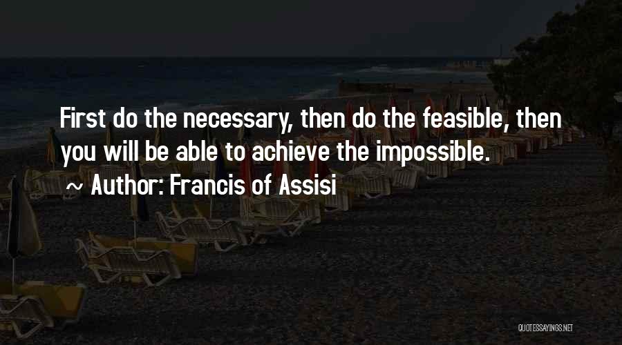 Francis Of Assisi Quotes: First Do The Necessary, Then Do The Feasible, Then You Will Be Able To Achieve The Impossible.