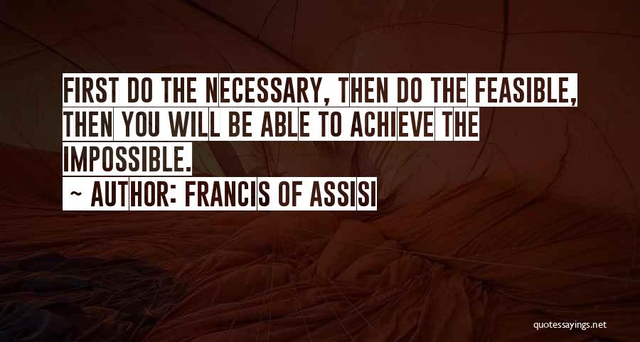 Francis Of Assisi Quotes: First Do The Necessary, Then Do The Feasible, Then You Will Be Able To Achieve The Impossible.
