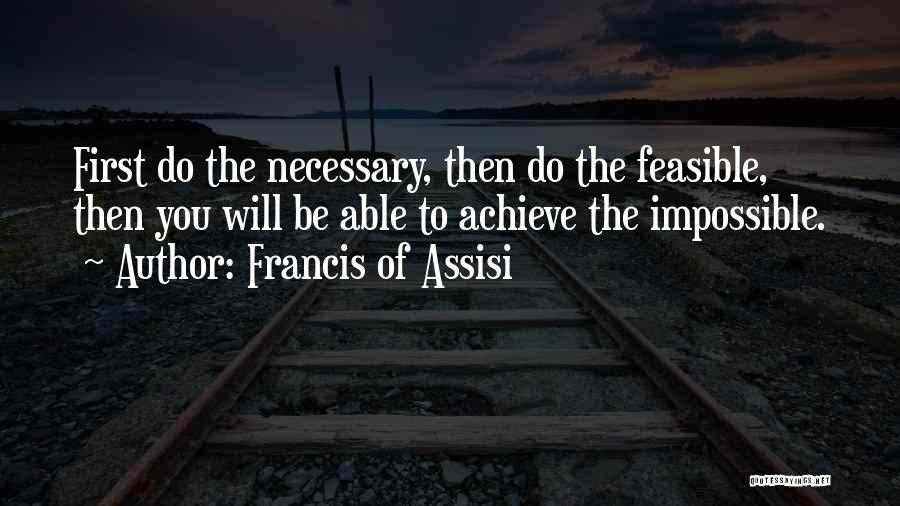 Francis Of Assisi Quotes: First Do The Necessary, Then Do The Feasible, Then You Will Be Able To Achieve The Impossible.