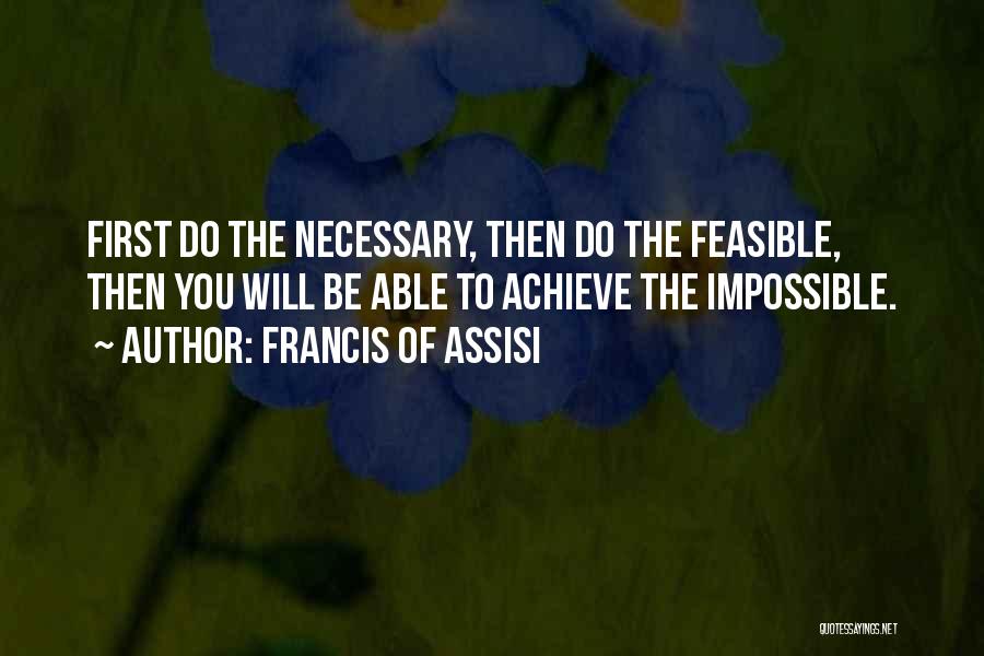 Francis Of Assisi Quotes: First Do The Necessary, Then Do The Feasible, Then You Will Be Able To Achieve The Impossible.