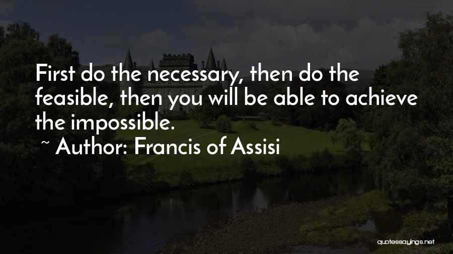 Francis Of Assisi Quotes: First Do The Necessary, Then Do The Feasible, Then You Will Be Able To Achieve The Impossible.