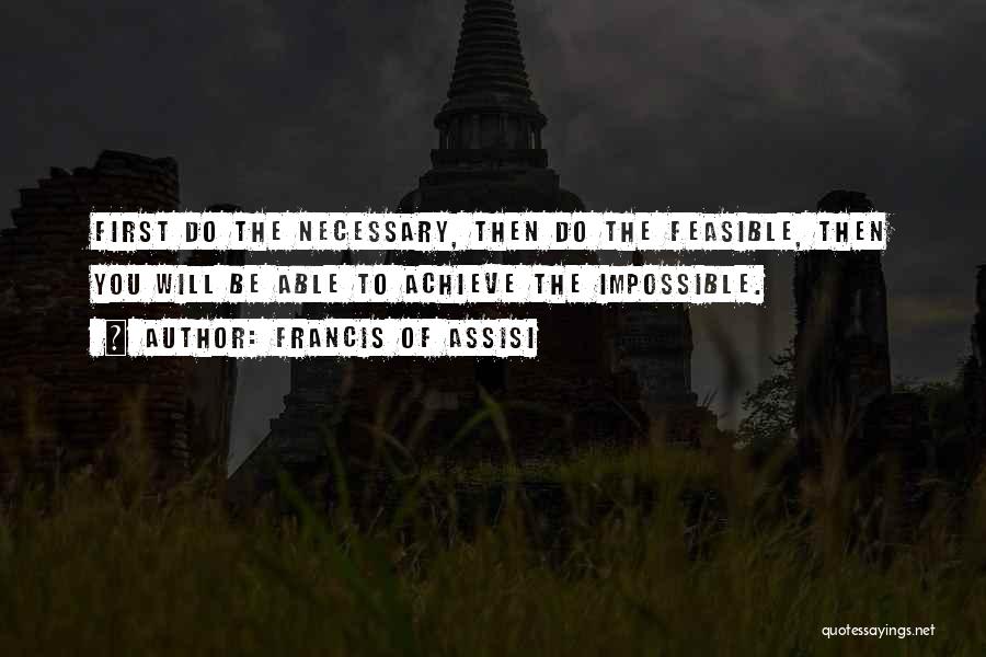 Francis Of Assisi Quotes: First Do The Necessary, Then Do The Feasible, Then You Will Be Able To Achieve The Impossible.