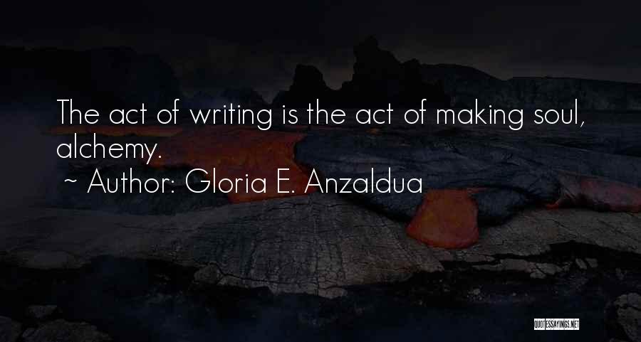 Gloria E. Anzaldua Quotes: The Act Of Writing Is The Act Of Making Soul, Alchemy.