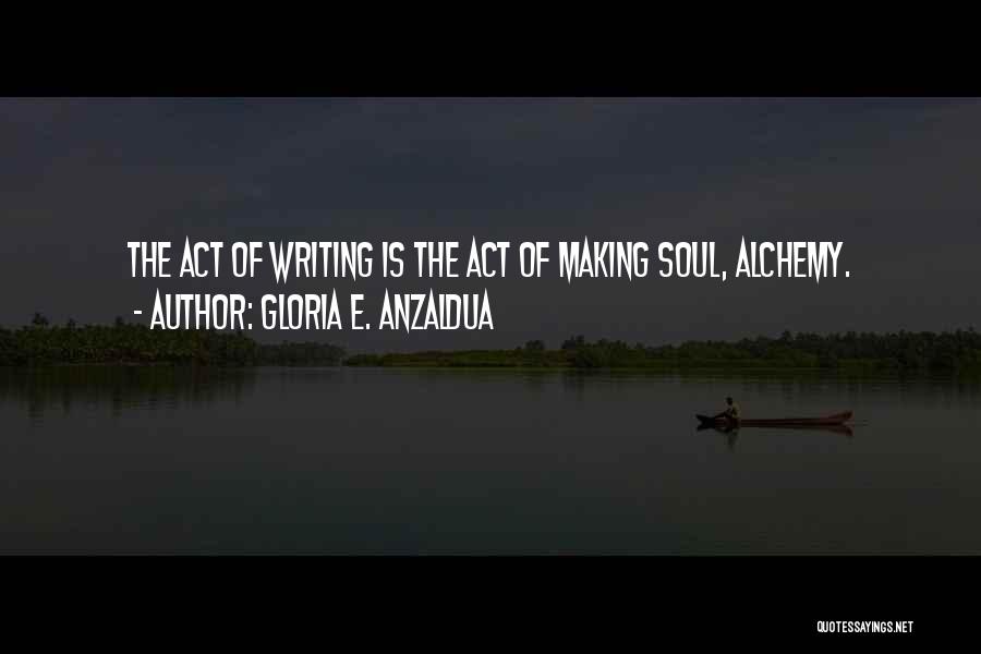 Gloria E. Anzaldua Quotes: The Act Of Writing Is The Act Of Making Soul, Alchemy.
