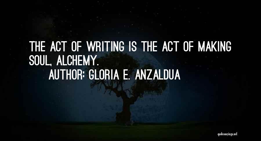 Gloria E. Anzaldua Quotes: The Act Of Writing Is The Act Of Making Soul, Alchemy.