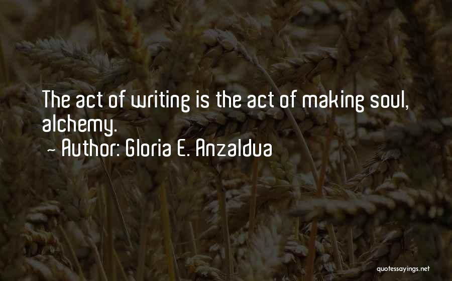 Gloria E. Anzaldua Quotes: The Act Of Writing Is The Act Of Making Soul, Alchemy.