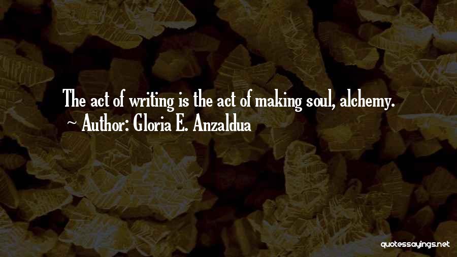 Gloria E. Anzaldua Quotes: The Act Of Writing Is The Act Of Making Soul, Alchemy.