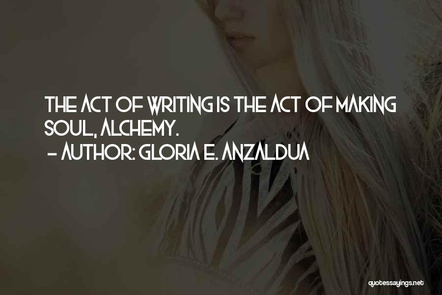 Gloria E. Anzaldua Quotes: The Act Of Writing Is The Act Of Making Soul, Alchemy.