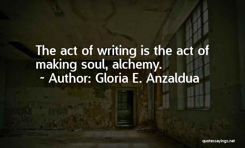 Gloria E. Anzaldua Quotes: The Act Of Writing Is The Act Of Making Soul, Alchemy.