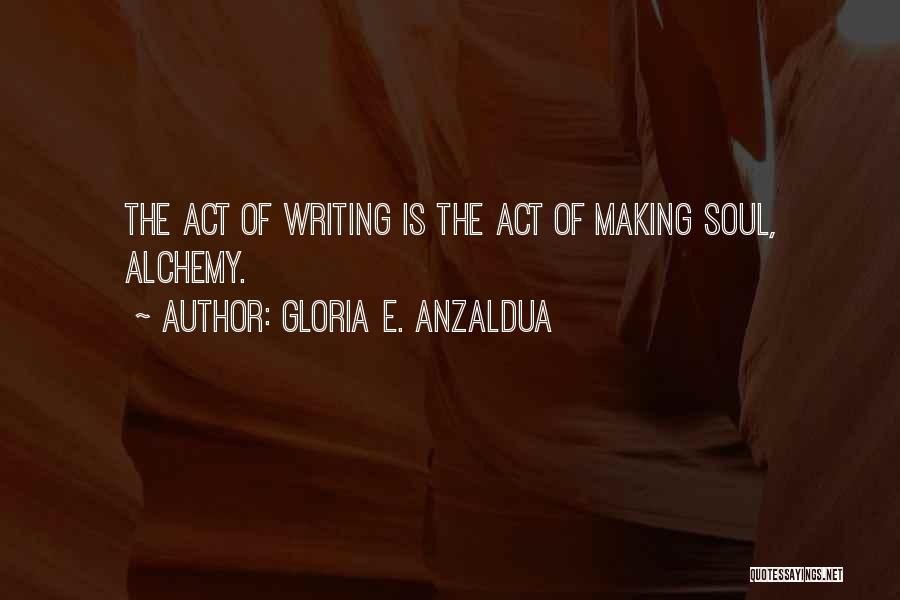 Gloria E. Anzaldua Quotes: The Act Of Writing Is The Act Of Making Soul, Alchemy.