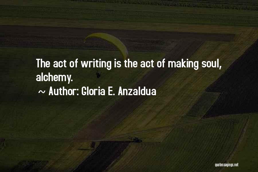 Gloria E. Anzaldua Quotes: The Act Of Writing Is The Act Of Making Soul, Alchemy.