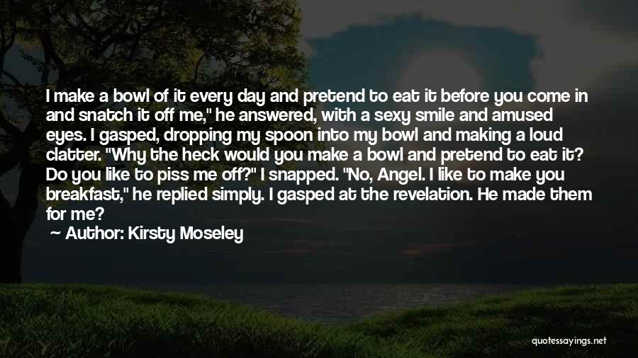 Kirsty Moseley Quotes: I Make A Bowl Of It Every Day And Pretend To Eat It Before You Come In And Snatch It