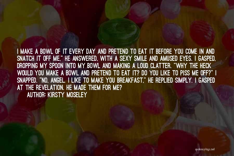 Kirsty Moseley Quotes: I Make A Bowl Of It Every Day And Pretend To Eat It Before You Come In And Snatch It