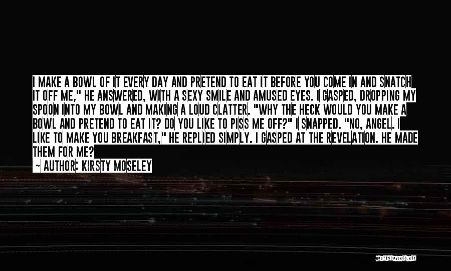 Kirsty Moseley Quotes: I Make A Bowl Of It Every Day And Pretend To Eat It Before You Come In And Snatch It