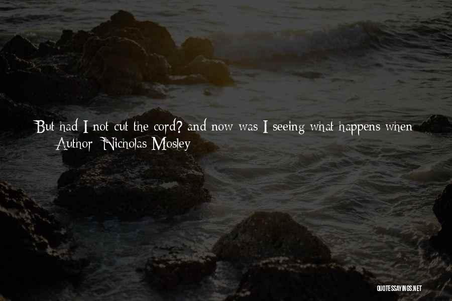 Nicholas Mosley Quotes: But Had I Not Cut The Cord? And Now Was I Seeing What Happens When There Is No Gravity. There