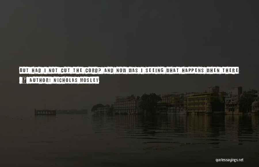 Nicholas Mosley Quotes: But Had I Not Cut The Cord? And Now Was I Seeing What Happens When There Is No Gravity. There