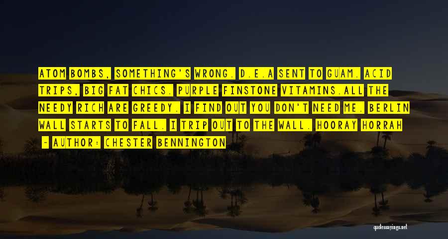 Chester Bennington Quotes: Atom Bombs, Something's Wrong. D.e.a Sent To Guam. Acid Trips, Big Fat Chics. Purple Finstone Vitamins.all The Needy Rich Are