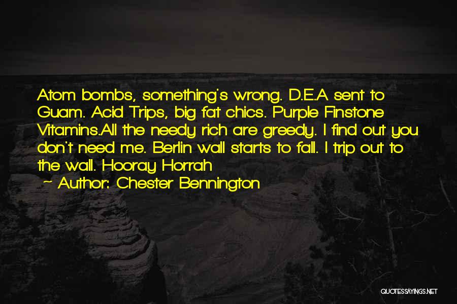 Chester Bennington Quotes: Atom Bombs, Something's Wrong. D.e.a Sent To Guam. Acid Trips, Big Fat Chics. Purple Finstone Vitamins.all The Needy Rich Are