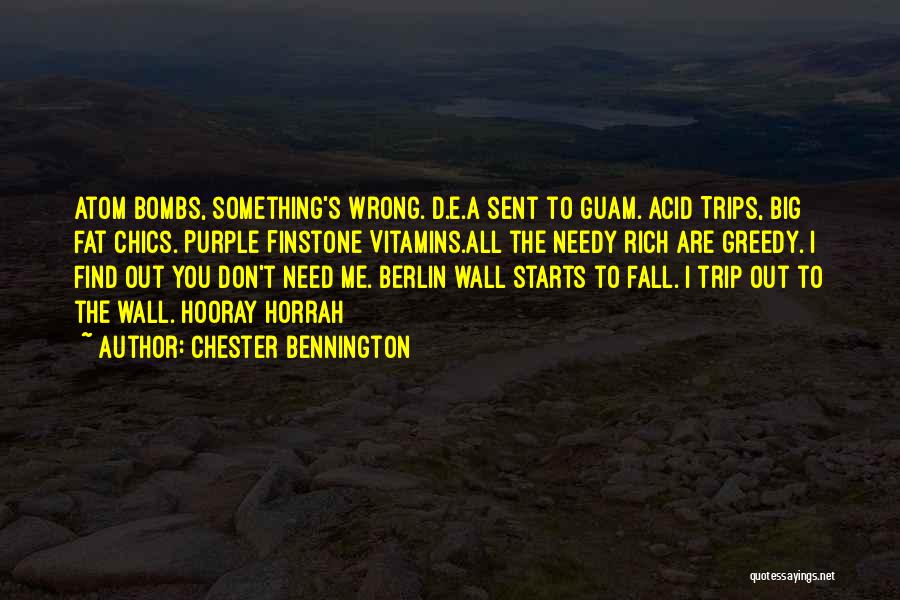 Chester Bennington Quotes: Atom Bombs, Something's Wrong. D.e.a Sent To Guam. Acid Trips, Big Fat Chics. Purple Finstone Vitamins.all The Needy Rich Are