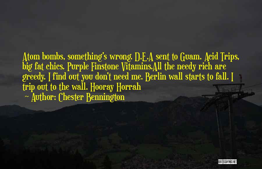 Chester Bennington Quotes: Atom Bombs, Something's Wrong. D.e.a Sent To Guam. Acid Trips, Big Fat Chics. Purple Finstone Vitamins.all The Needy Rich Are