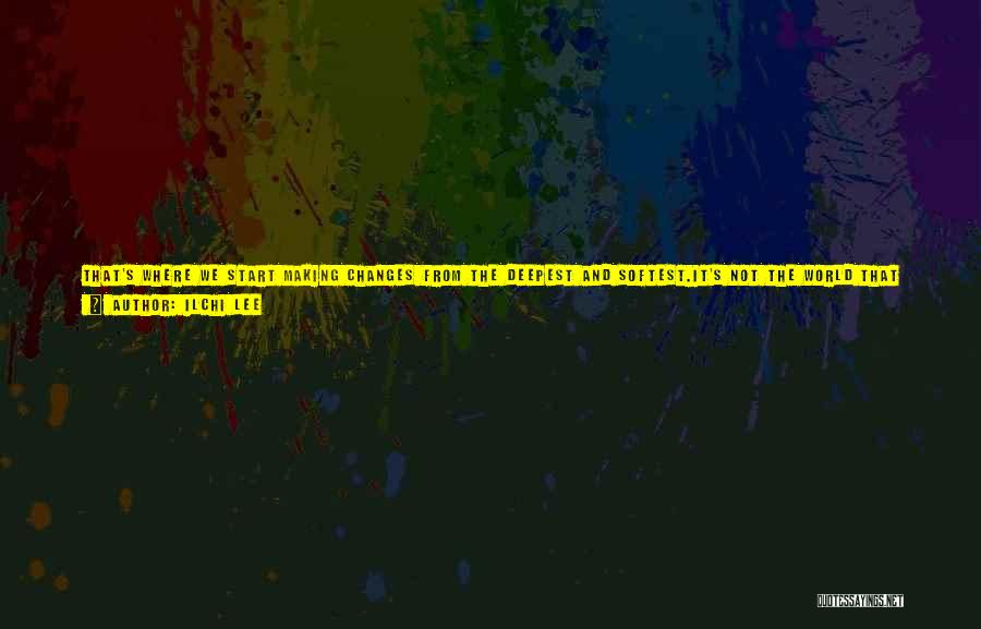 Ilchi Lee Quotes: That's Where We Start Making Changes From The Deepest And Softest.it's Not The World That We Needed To Change It