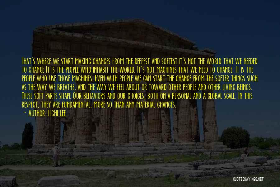 Ilchi Lee Quotes: That's Where We Start Making Changes From The Deepest And Softest.it's Not The World That We Needed To Change It