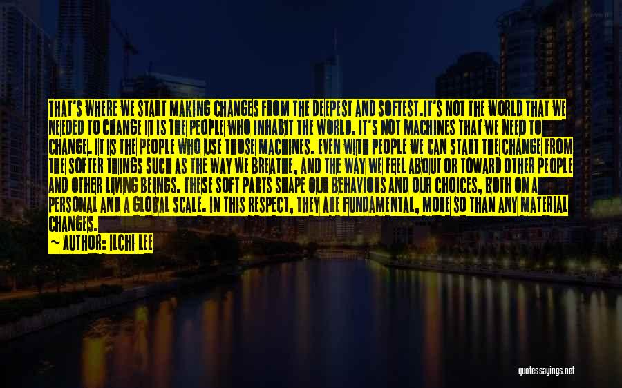 Ilchi Lee Quotes: That's Where We Start Making Changes From The Deepest And Softest.it's Not The World That We Needed To Change It