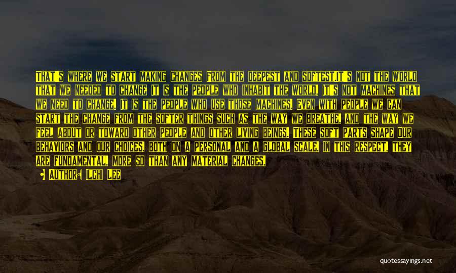 Ilchi Lee Quotes: That's Where We Start Making Changes From The Deepest And Softest.it's Not The World That We Needed To Change It