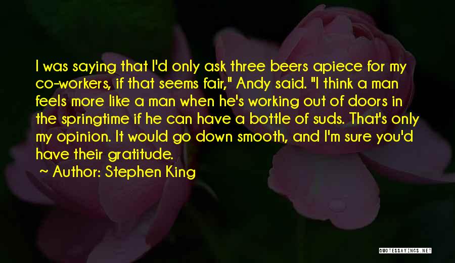 Stephen King Quotes: I Was Saying That I'd Only Ask Three Beers Apiece For My Co-workers, If That Seems Fair, Andy Said. I